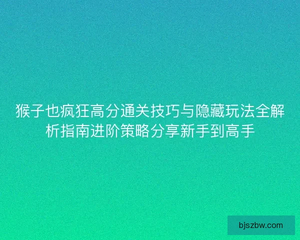 猴子也疯狂高分通关技巧与隐藏玩法全解析指南进阶策略分享新手到高手