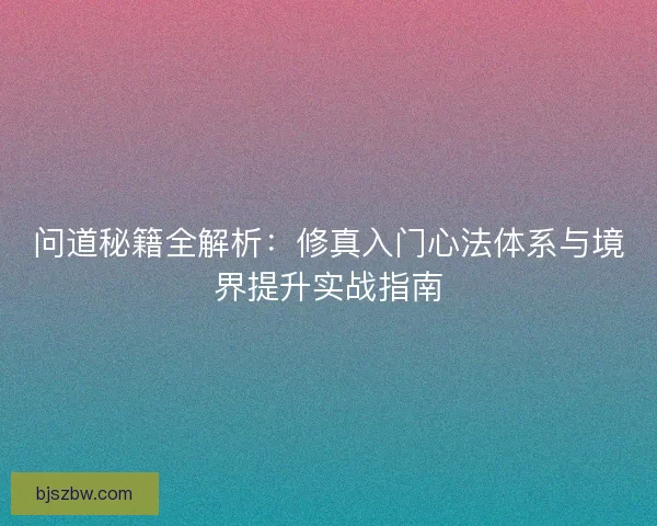 问道秘籍全解析：修真入门心法体系与境界提升实战指南