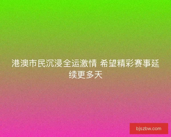 港澳市民沉浸全运激情 希望精彩赛事延续更多天