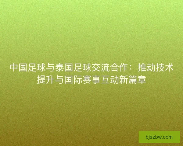 中国足球与泰国足球交流合作：推动技术提升与国际赛事互动新篇章